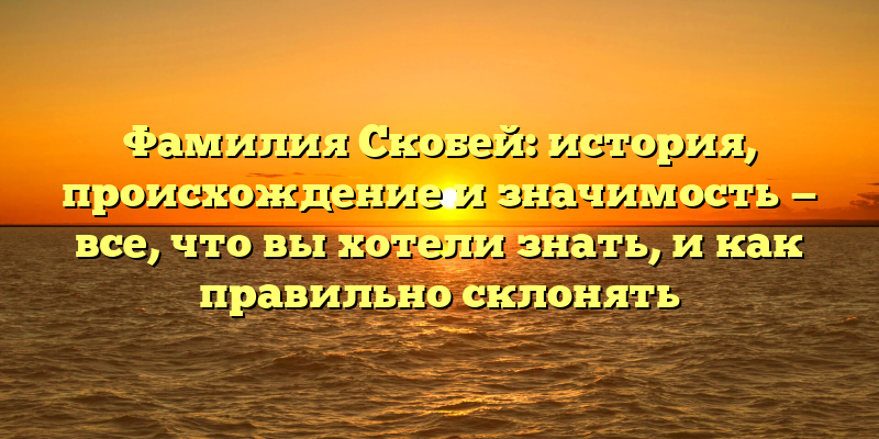 Фамилия Скобей: история, происхождение и значимость — все, что вы хотели знать, и как правильно склонять