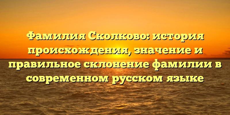 Фамилия Сколково: история происхождения, значение и правильное склонение фамилии в современном русском языке Фамилия Сколково: история происхождения, значение и правильное склонение фамилии в современном русском языке