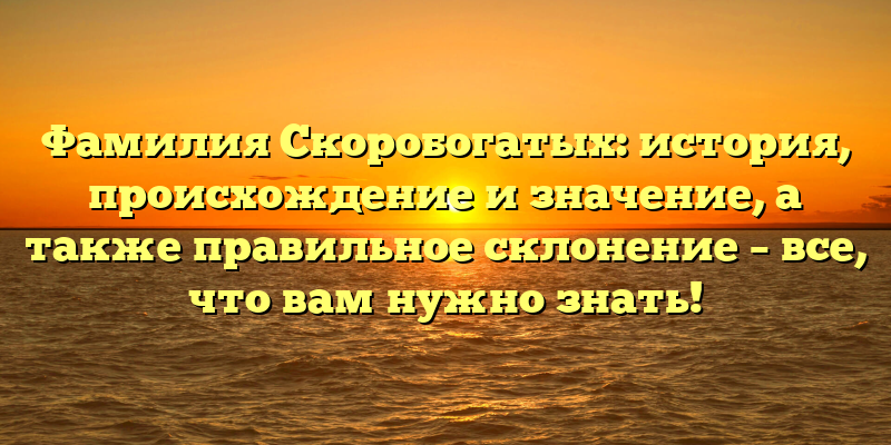 Фамилия Скоробогатых: история, происхождение и значение, а также правильное склонение – все, что вам нужно знать!