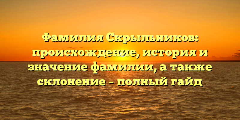 Фамилия Скрыльников: происхождение, история и значение фамилии, а также склонение – полный гайд