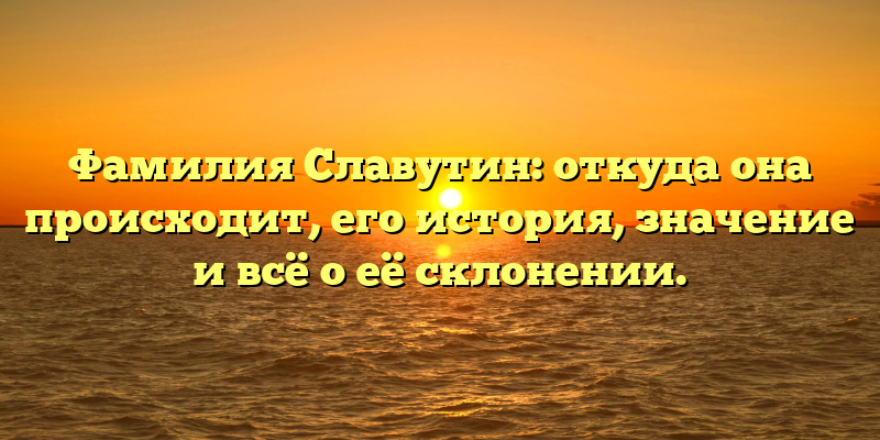 Фамилия Славутин: откуда она происходит, его история, значение и всё о её склонении.
