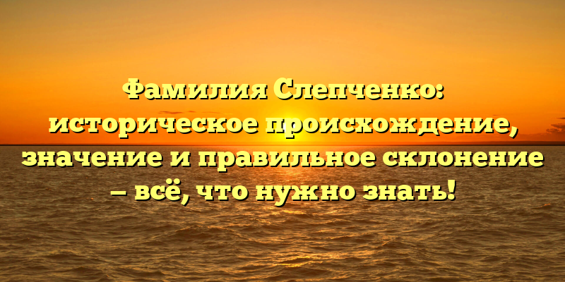 Фамилия Слепченко: историческое происхождение, значение и правильное склонение — всё, что нужно знать!
