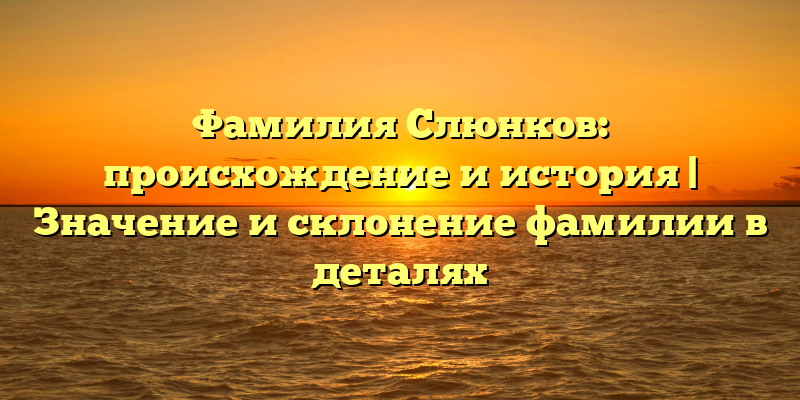 Фамилия Слюнков: происхождение и история | Значение и склонение фамилии в деталях