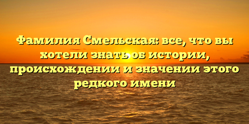 Фамилия Смельская: все, что вы хотели знать об истории, происхождении и значении этого редкого имени