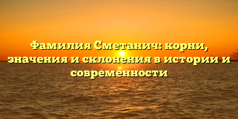Фамилия Сметанич: корни, значения и склонения в истории и современности