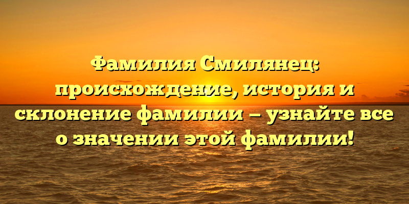 Фамилия Смилянец: происхождение, история и склонение фамилии — узнайте все о значении этой фамилии!