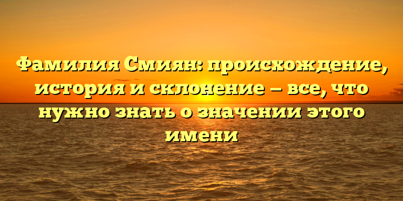 Фамилия Смиян: происхождение, история и склонение — все, что нужно знать о значении этого имени