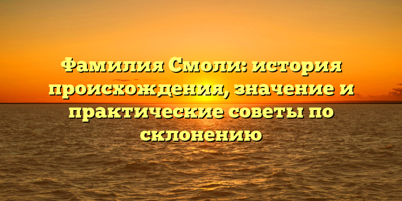 Фамилия Смоли: история происхождения, значение и практические советы по склонению