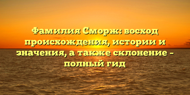 Фамилия Сморж: восход происхождения, истории и значения, а также склонение – полный гид