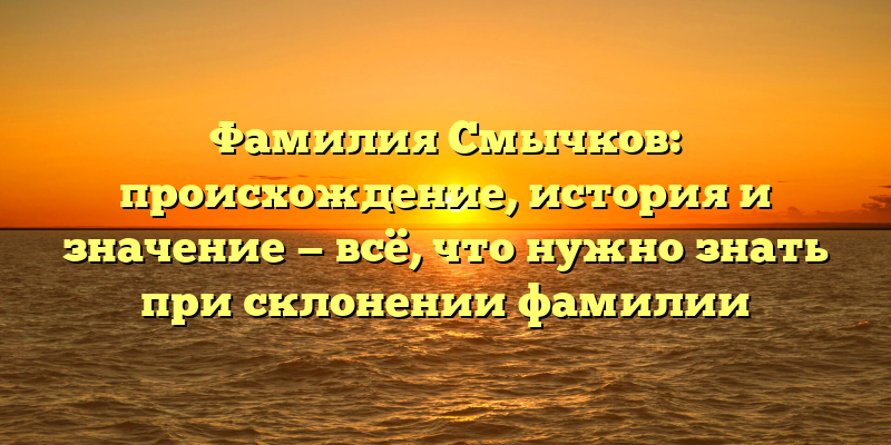 Фамилия Смычков: происхождение, история и значение — всё, что нужно знать при склонении фамилии