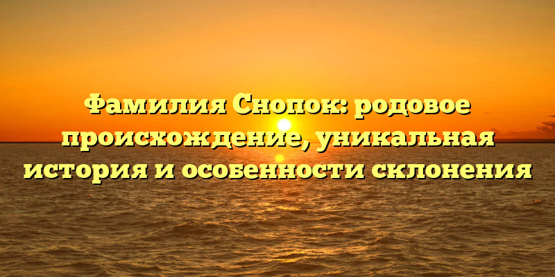 Фамилия Снопок: родовое происхождение, уникальная история и особенности склонения