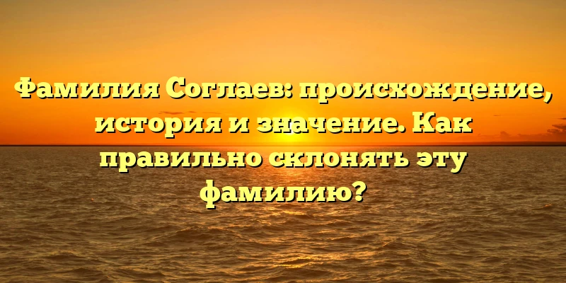 Фамилия Соглаев: происхождение, история и значение. Как правильно склонять эту фамилию?