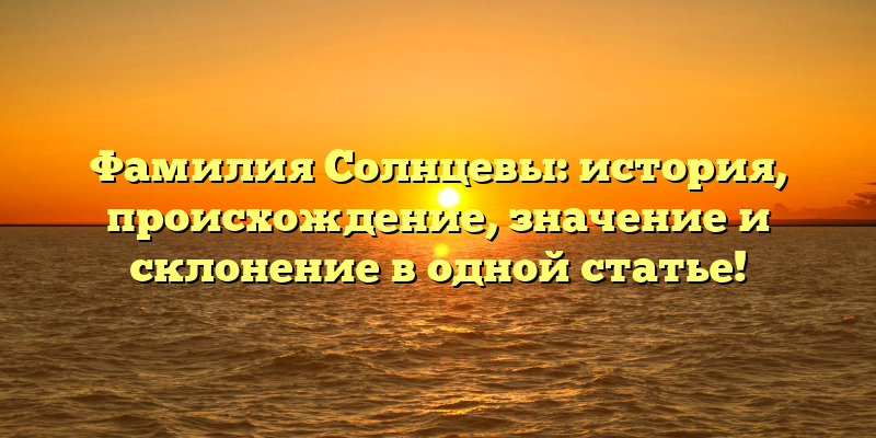 Фамилия Солнцевы: история, происхождение, значение и склонение в одной статье!