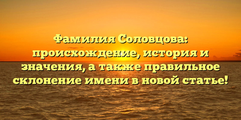 Фамилия Соловцова: происхождение, история и значения, а также правильное склонение имени в новой статье!