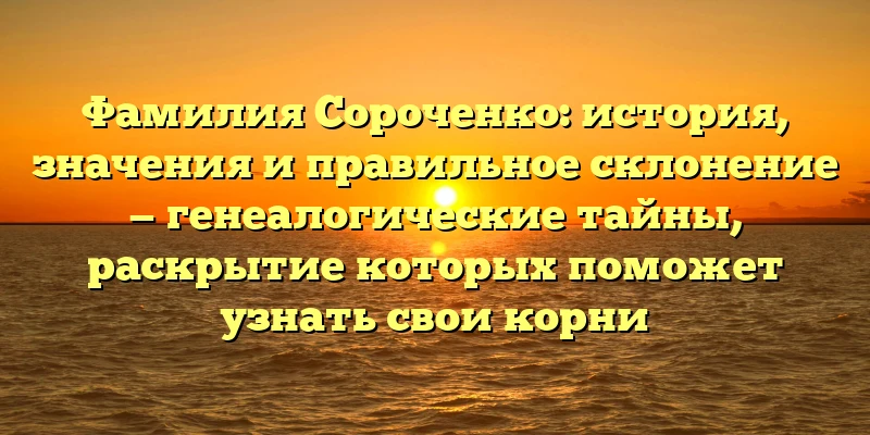 Фамилия Сороченко: история, значения и правильное склонение — генеалогические тайны, раскрытие которых поможет узнать свои корни Фамилия Сороченко: история, значения и правильное склонение — генеалогические тайны, раскрытие которых поможет узнать свои корни