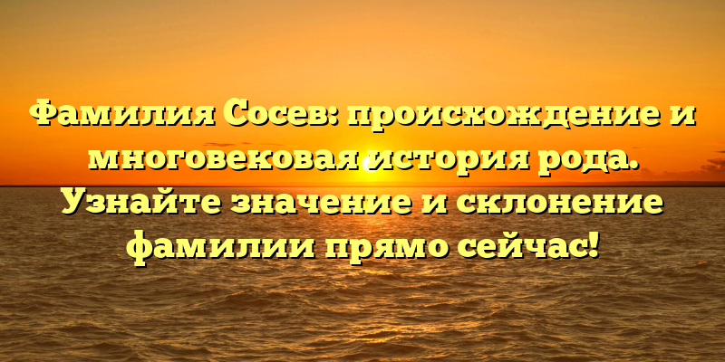 Фамилия Сосев: происхождение и многовековая история рода. Узнайте значение и склонение фамилии прямо сейчас!