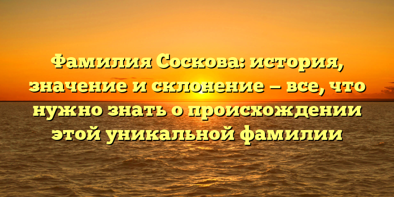 Фамилия Соскова: история, значение и склонение — все, что нужно знать о происхождении этой уникальной фамилии