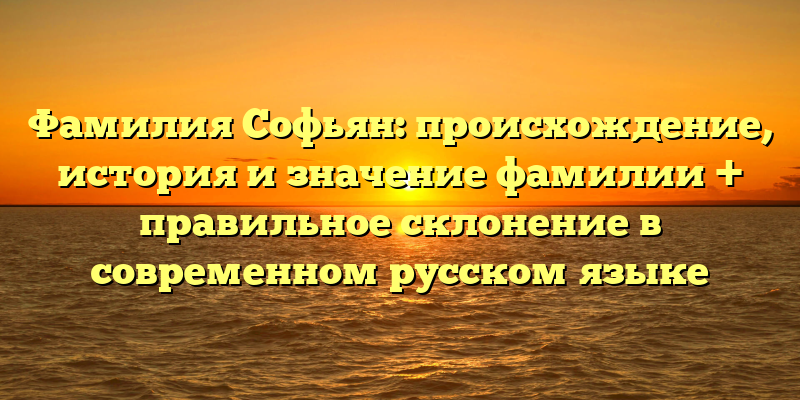 Фамилия Софьян: происхождение, история и значение фамилии + правильное склонение в современном русском языке