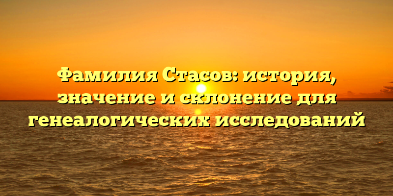 Фамилия Стасов: история, значение и склонение для генеалогических исследований