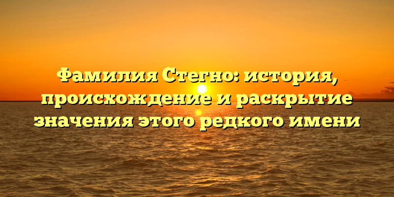 Фамилия Стегно: история, происхождение и раскрытие значения этого редкого имени