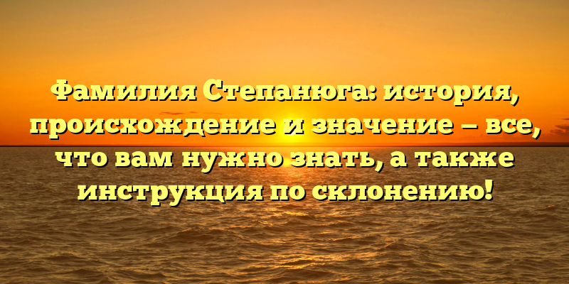Фамилия Степанюга: история, происхождение и значение — все, что вам нужно знать, а также инструкция по склонению!