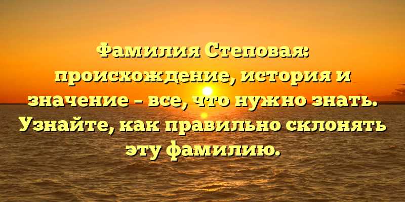 Фамилия Степовая: происхождение, история и значение – все, что нужно знать. Узнайте, как правильно склонять эту фамилию.