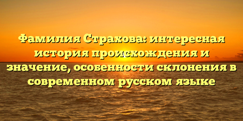 Фамилия Страхова: интересная история происхождения и значение, особенности склонения в современном русском языке