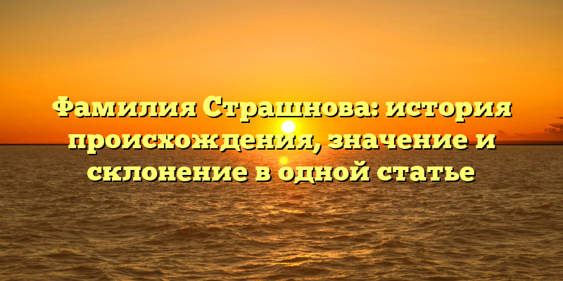 Фамилия Страшнова: история происхождения, значение и склонение в одной статье