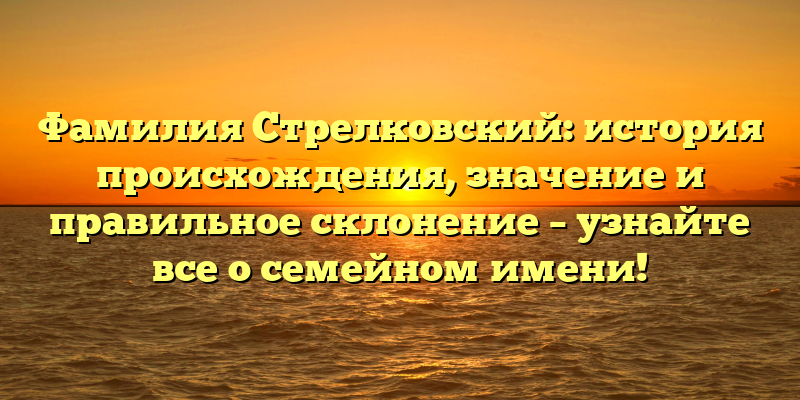 Фамилия Стрелковский: история происхождения, значение и правильное склонение – узнайте все о семейном имени!