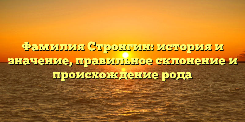 Фамилия Стронгин: история и значение, правильное склонение и происхождение рода