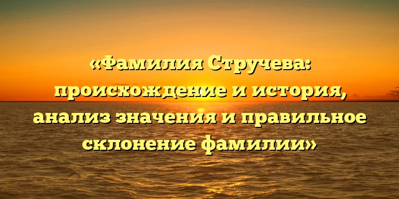«Фамилия Стручева: происхождение и история, анализ значения и правильное склонение фамилии» «Фамилия Стручева: происхождение и история, анализ значения и правильное склонение фамилии»