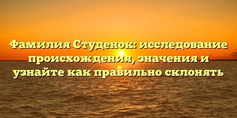 Фамилия Студенок: исследование происхождения, значения и узнайте как правильно склонять