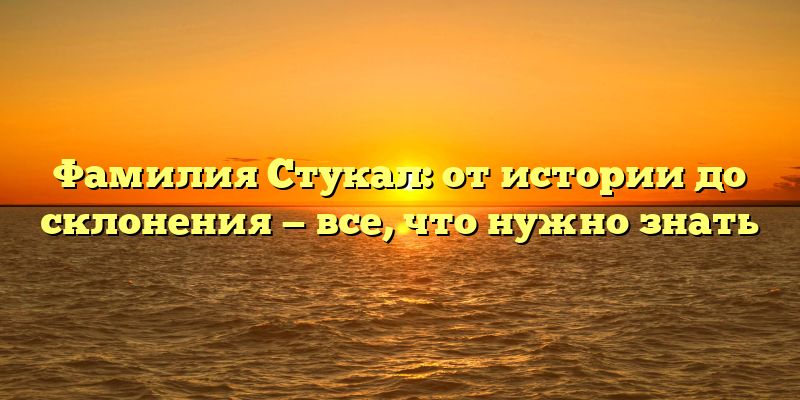 Фамилия Стукал: от истории до склонения — все, что нужно знать