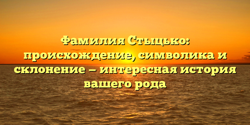 Фамилия Стыцько: происхождение, символика и склонение — интересная история вашего рода