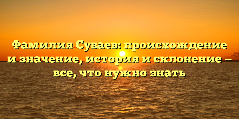 Фамилия Субаев: происхождение и значение, история и склонение — все, что нужно знать