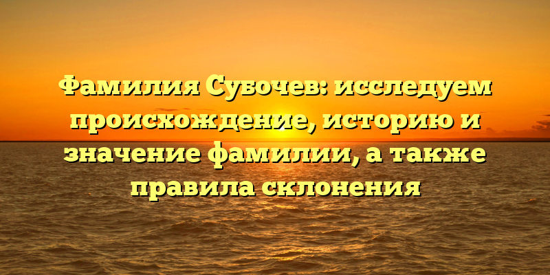 Фамилия Субочев: исследуем происхождение, историю и значение фамилии, а также правила склонения