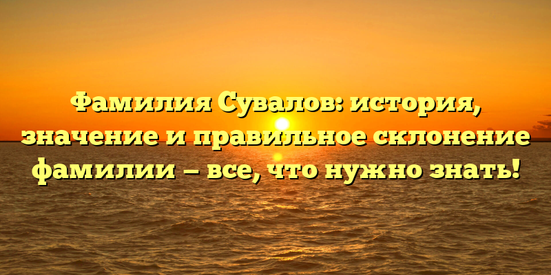 Фамилия Сувалов: история, значение и правильное склонение фамилии — все, что нужно знать!