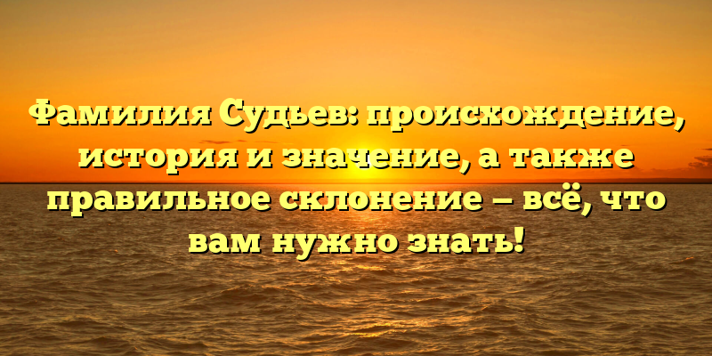 Фамилия Судьев: происхождение, история и значение, а также правильное склонение — всё, что вам нужно знать!