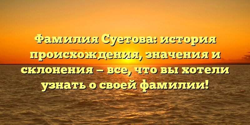 Фамилия Суетова: история происхождения, значения и склонения — все, что вы хотели узнать о своей фамилии!