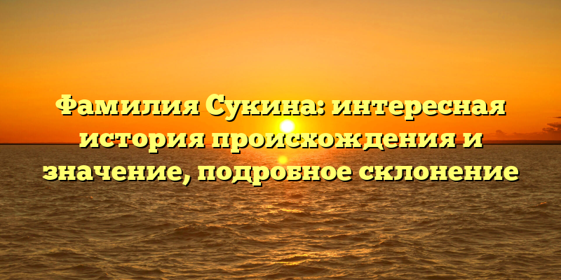Фамилия Сукина: интересная история происхождения и значение, подробное склонение