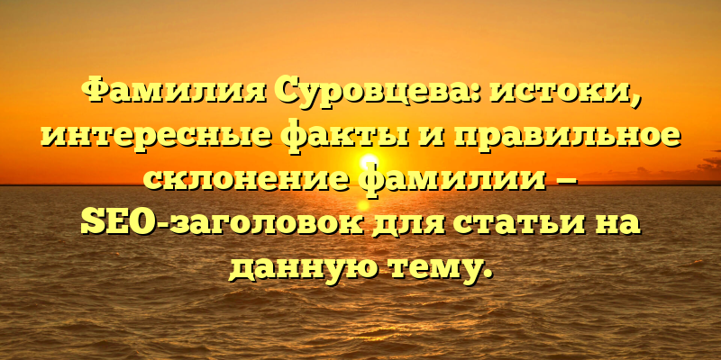 Фамилия Суровцева: истоки, интересные факты и правильное склонение фамилии — SEO-заголовок для статьи на данную тему.