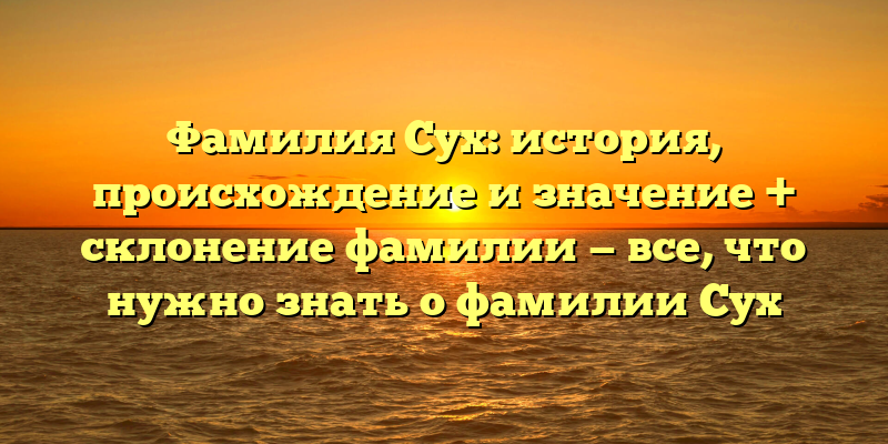 Фамилия Сух: история, происхождение и значение + склонение фамилии — все, что нужно знать о фамилии Сух