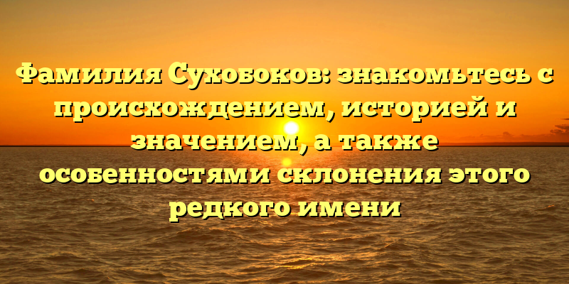 Фамилия Сухобоков: знакомьтесь с происхождением, историей и значением, а также особенностями склонения этого редкого имени