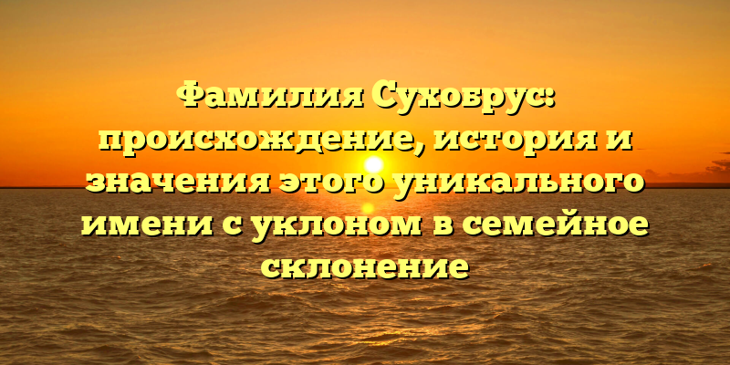 Фамилия Сухобрус: происхождение, история и значения этого уникального имени с уклоном в семейное склонение
