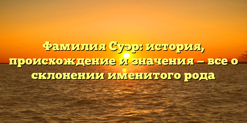 Фамилия Суэр: история, происхождение и значения — все о склонении именитого рода