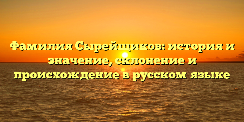 Фамилия Сырейщиков: история и значение, склонение и происхождение в русском языке