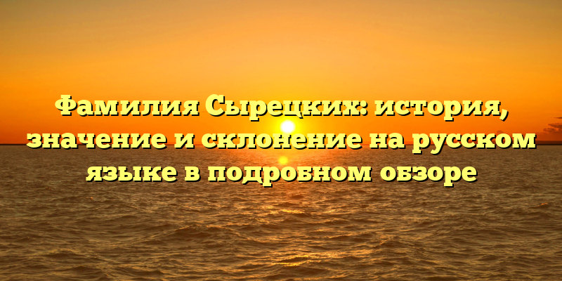 Фамилия Сырецких: история, значение и склонение на русском языке в подробном обзоре
