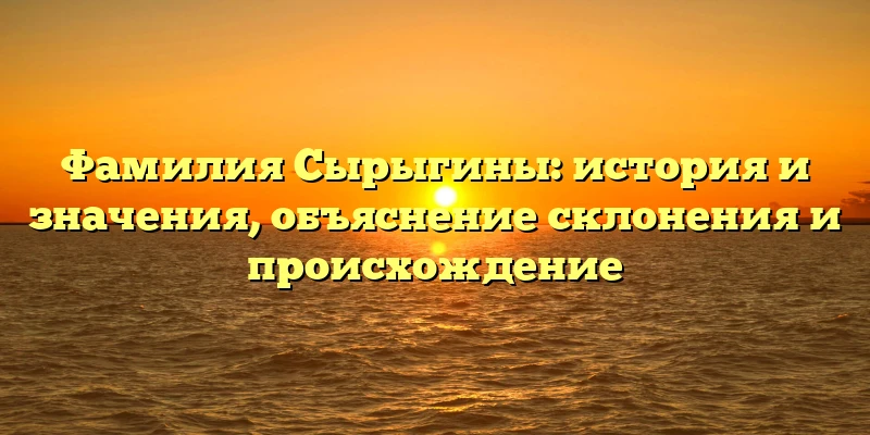 Фамилия Сырыгины: история и значения, объяснение склонения и происхождение Фамилия Сырыгины: история и значения, объяснение склонения и происхождение