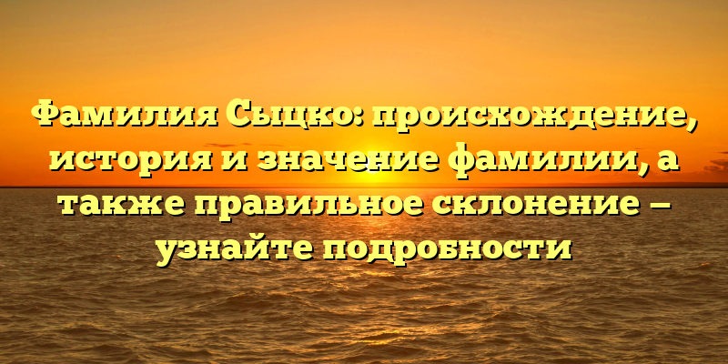 Фамилия Сыцко: происхождение, история и значение фамилии, а также правильное склонение — узнайте подробности