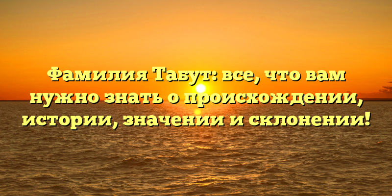 Фамилия Табут: все, что вам нужно знать о происхождении, истории, значении и склонении!